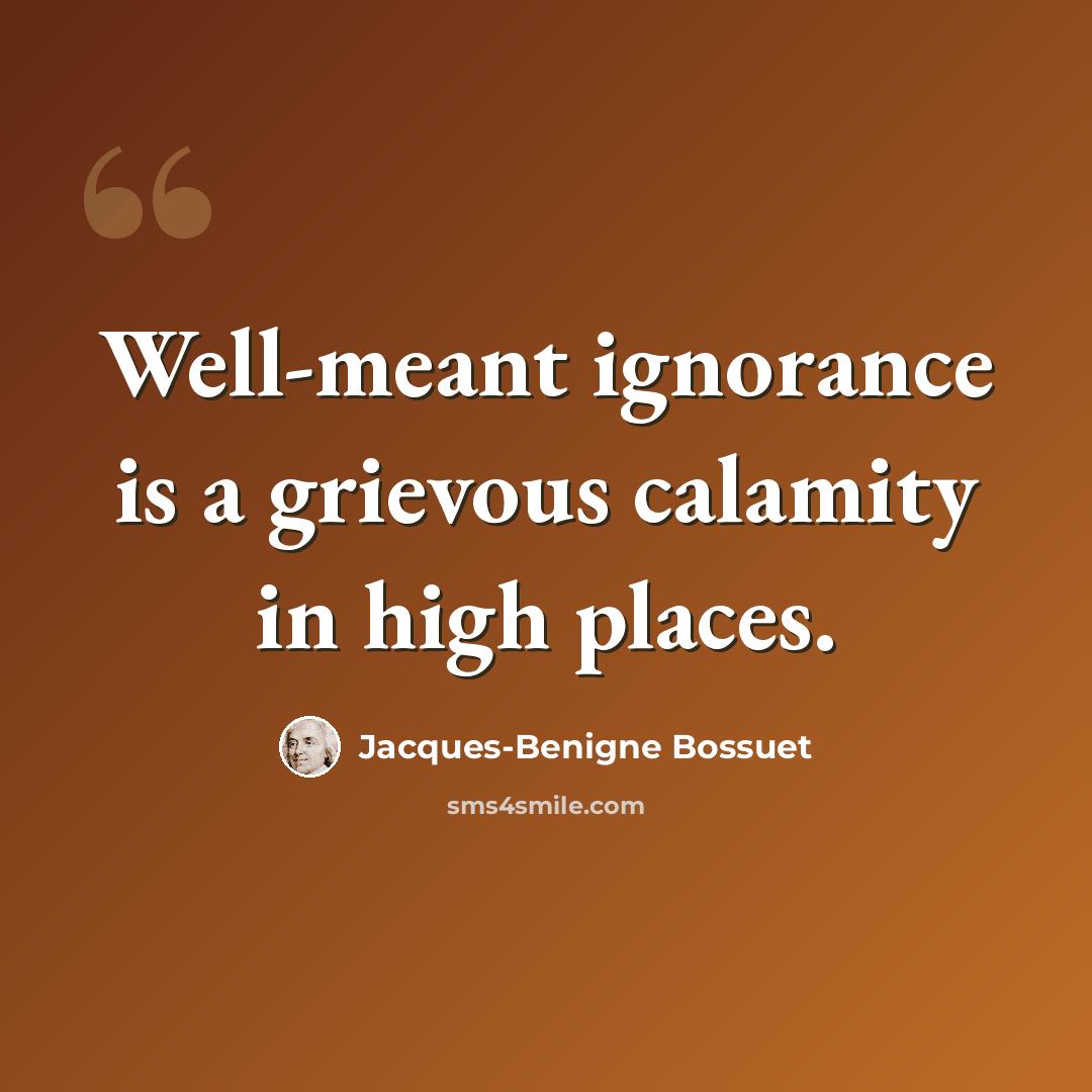 “Well-meant ignorance is a grievous calamity in high places.” quote by Jacques-Benigne Bossuet