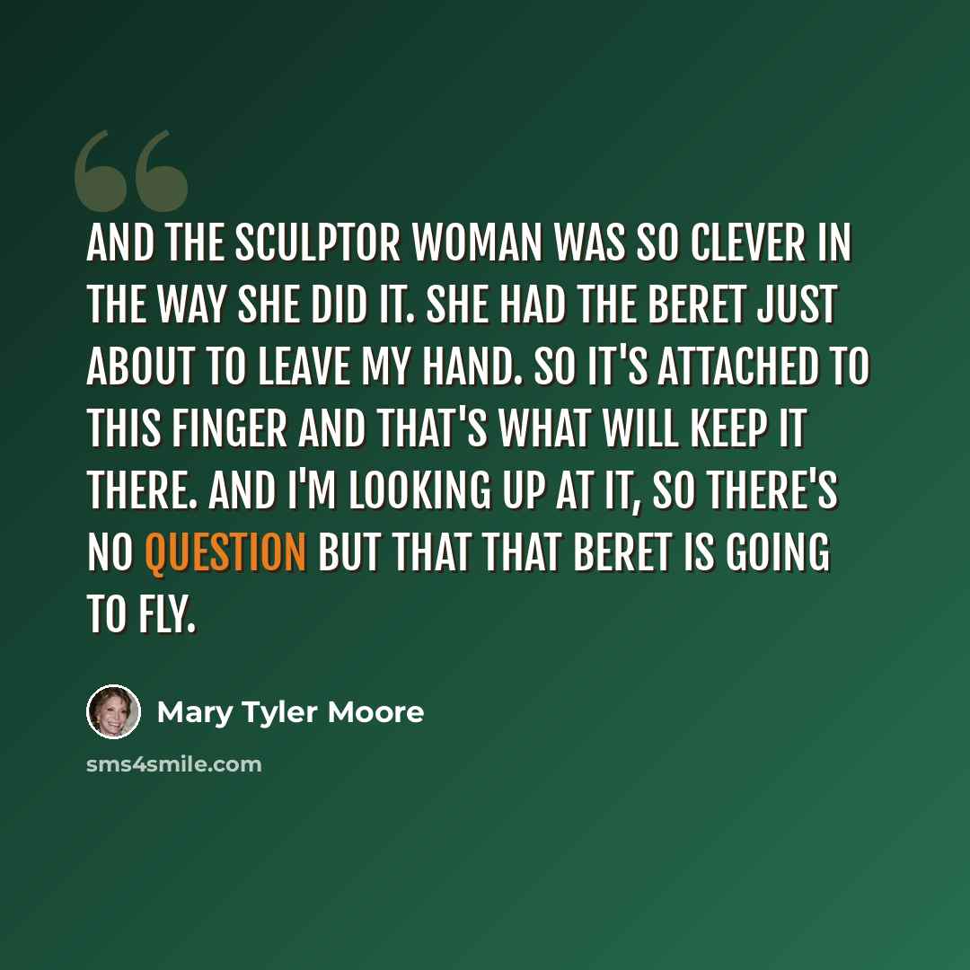 “And the sculptor woman was so clever in the way she did it. She had the beret just about to leave my hand. So it's attached to this finger and that's what will keep it there. And I'm looking up at it, so there's no question but that that beret is going to fly.” quote by Mary Tyler Moore