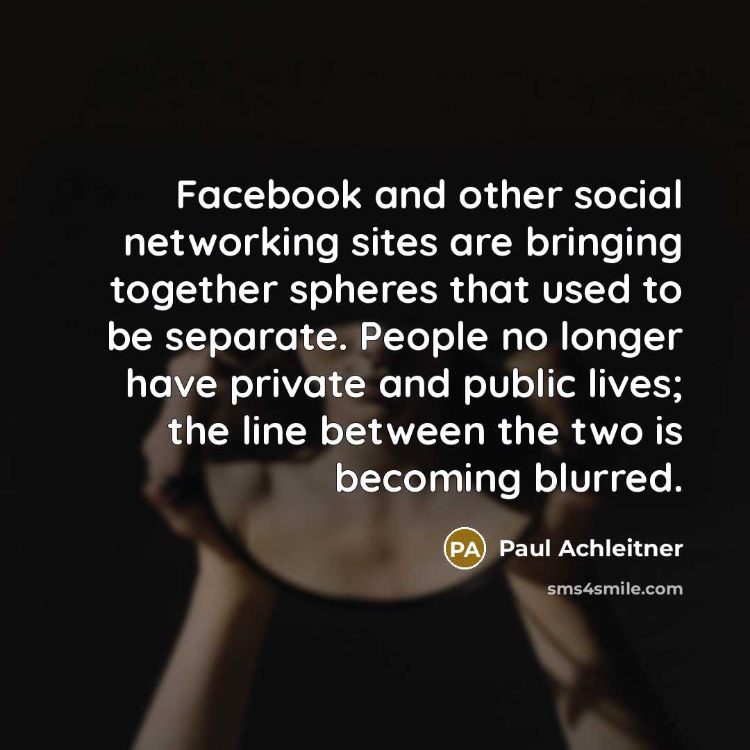 “Facebook and other social networking sites are bringing together spheres that used to be separate. People no longer have private and public lives; the line between the two is becoming blurred.” quote by Paul Achleitner