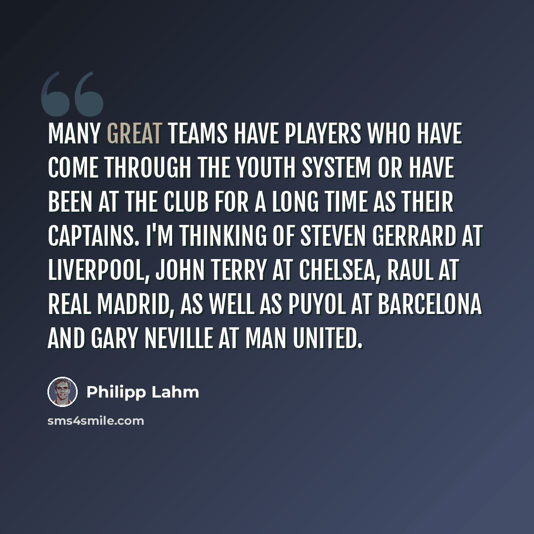 “Many great teams have players who have come through the youth system or have been at the club for a long time as their captains. I'm thinking of Steven Gerrard at Liverpool, John Terry at Chelsea, Raul at Real Madrid, as well as Puyol at Barcelona and Gary Neville at Man United.” quote by Philipp Lahm