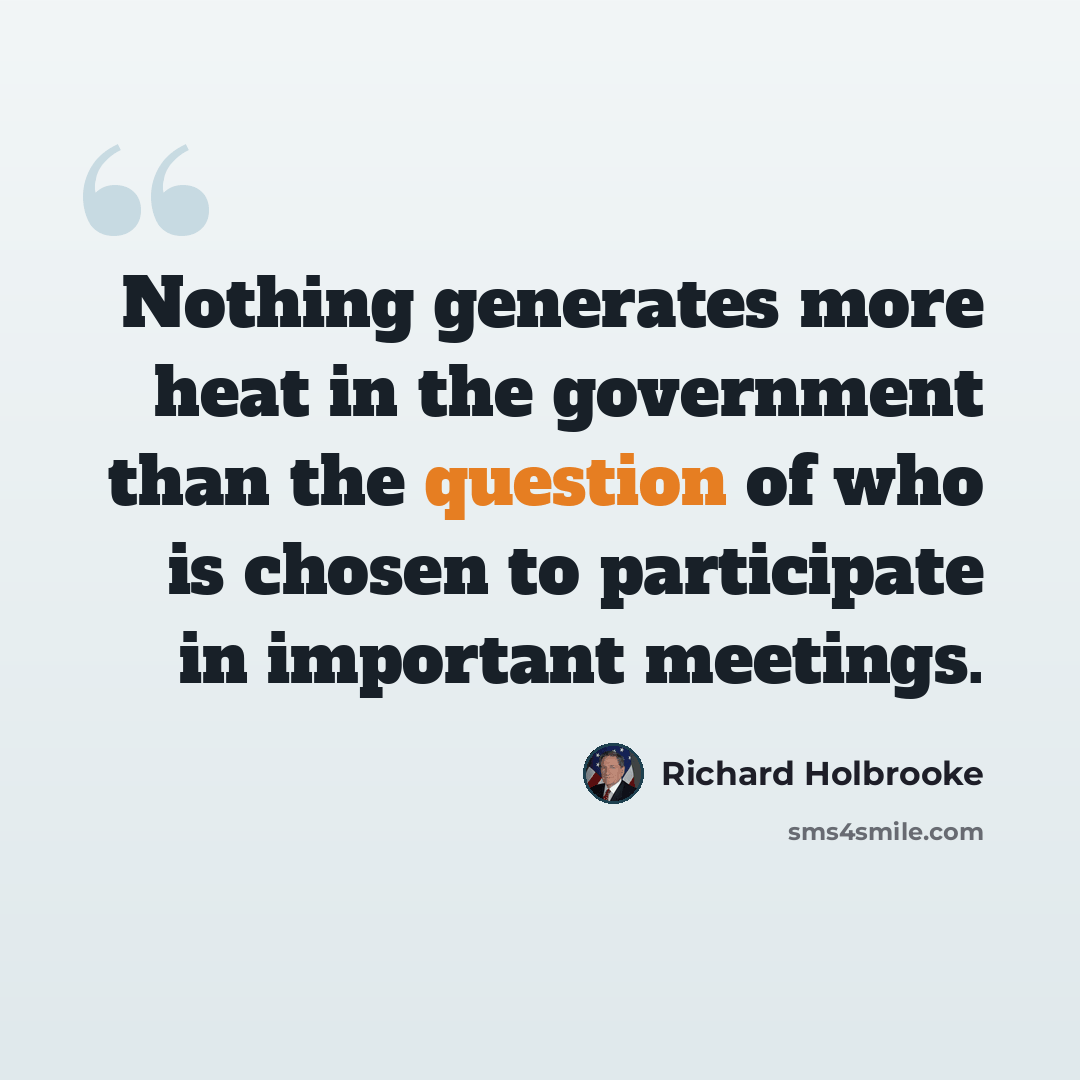 “Nothing generates more heat in the government than the question of who is chosen to participate in important meetings.” quote by Richard Holbrooke
