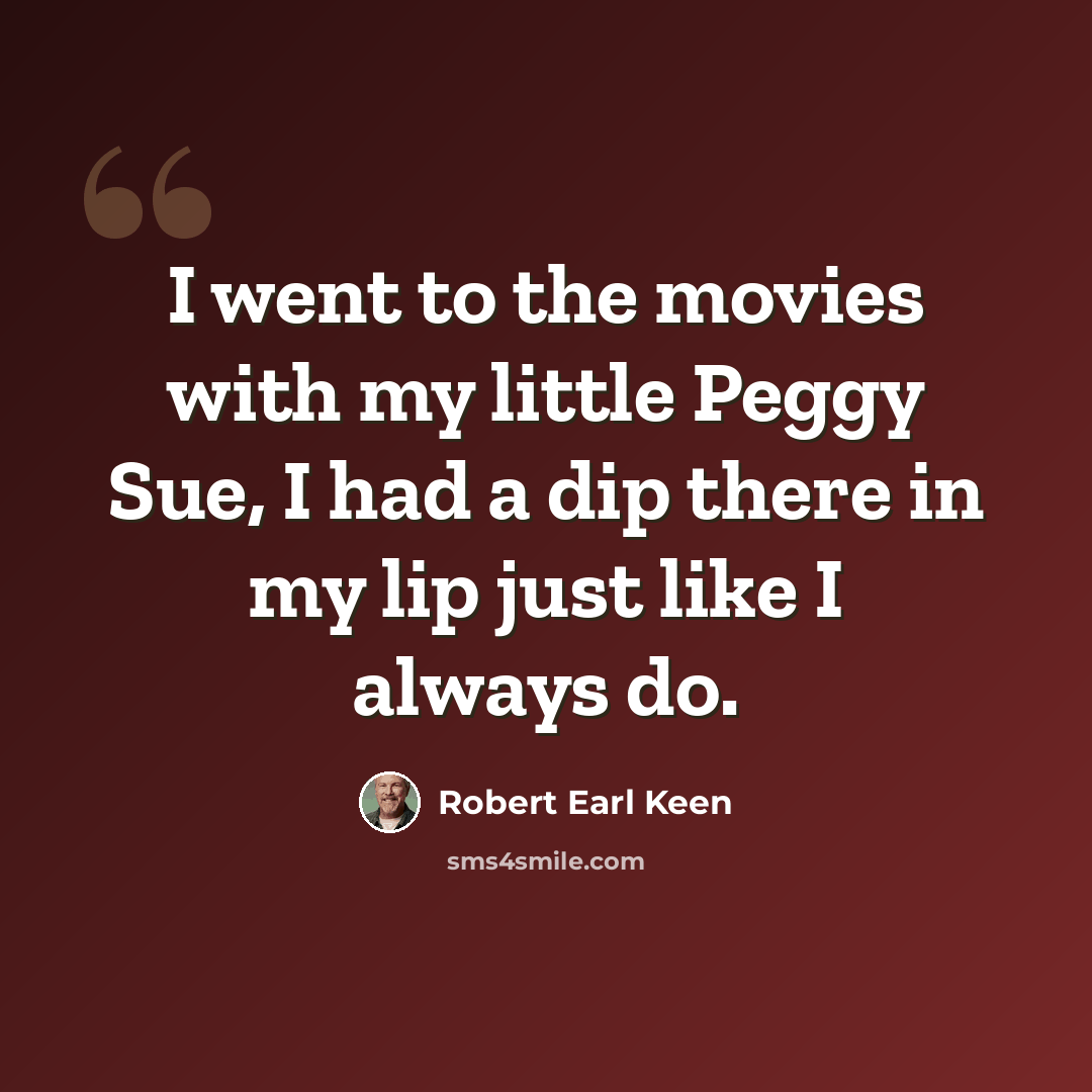 “I went to the movies with my little Peggy Sue, I had a dip there in my lip just like I always do.” quote by Robert Earl Keen