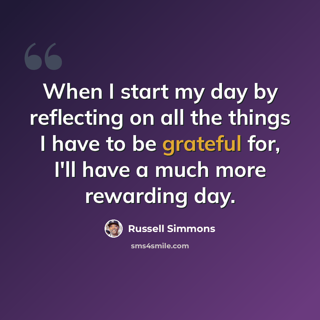“When I start my day by reflecting on all the things I have to be grateful for, I'll have a much more rewarding day.” quote by Russell Simmons