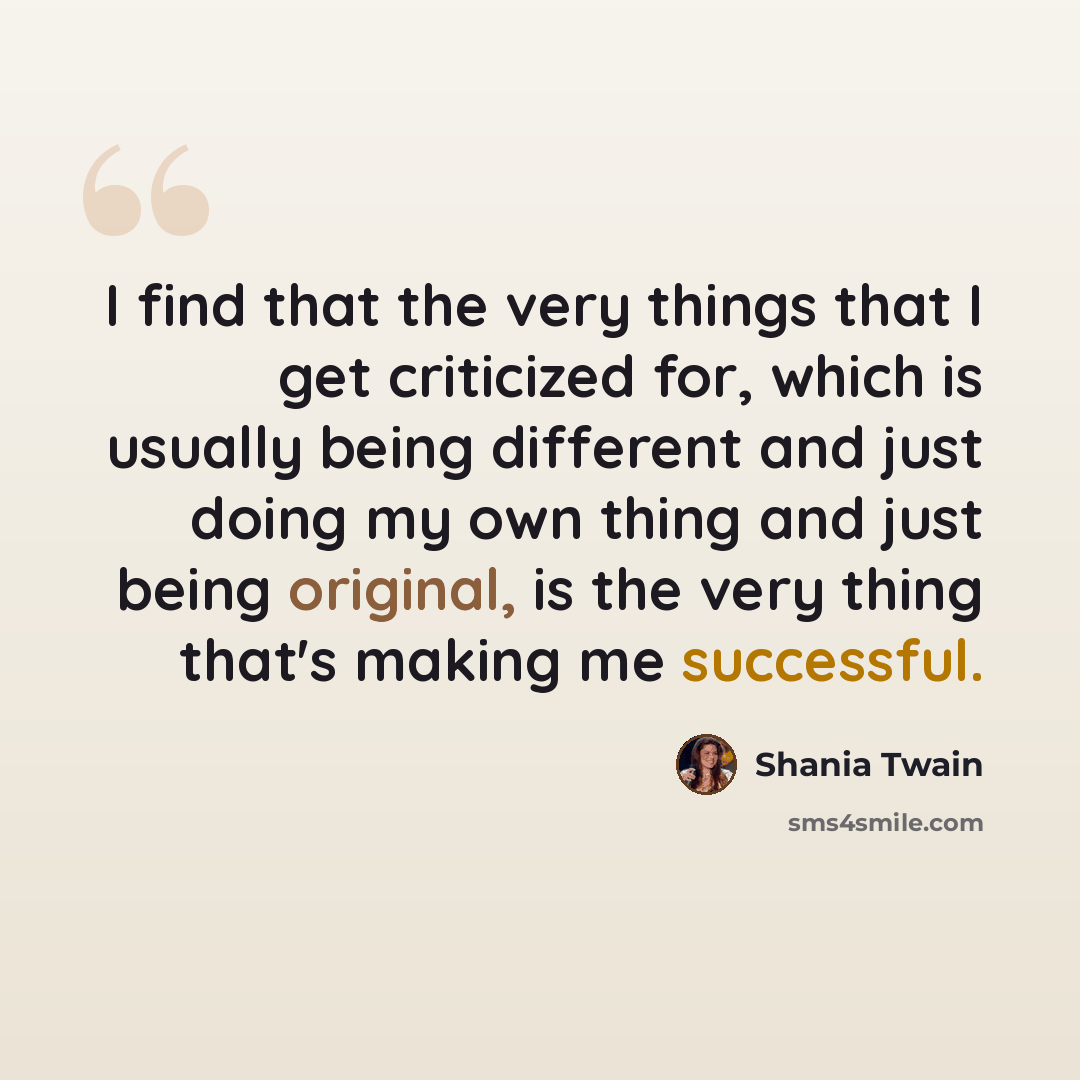 “I find that the very things that I get criticized for, which is usually being different and just doing my own thing and just being original, is the very thing that's making me successful.” quote by Shania Twain
