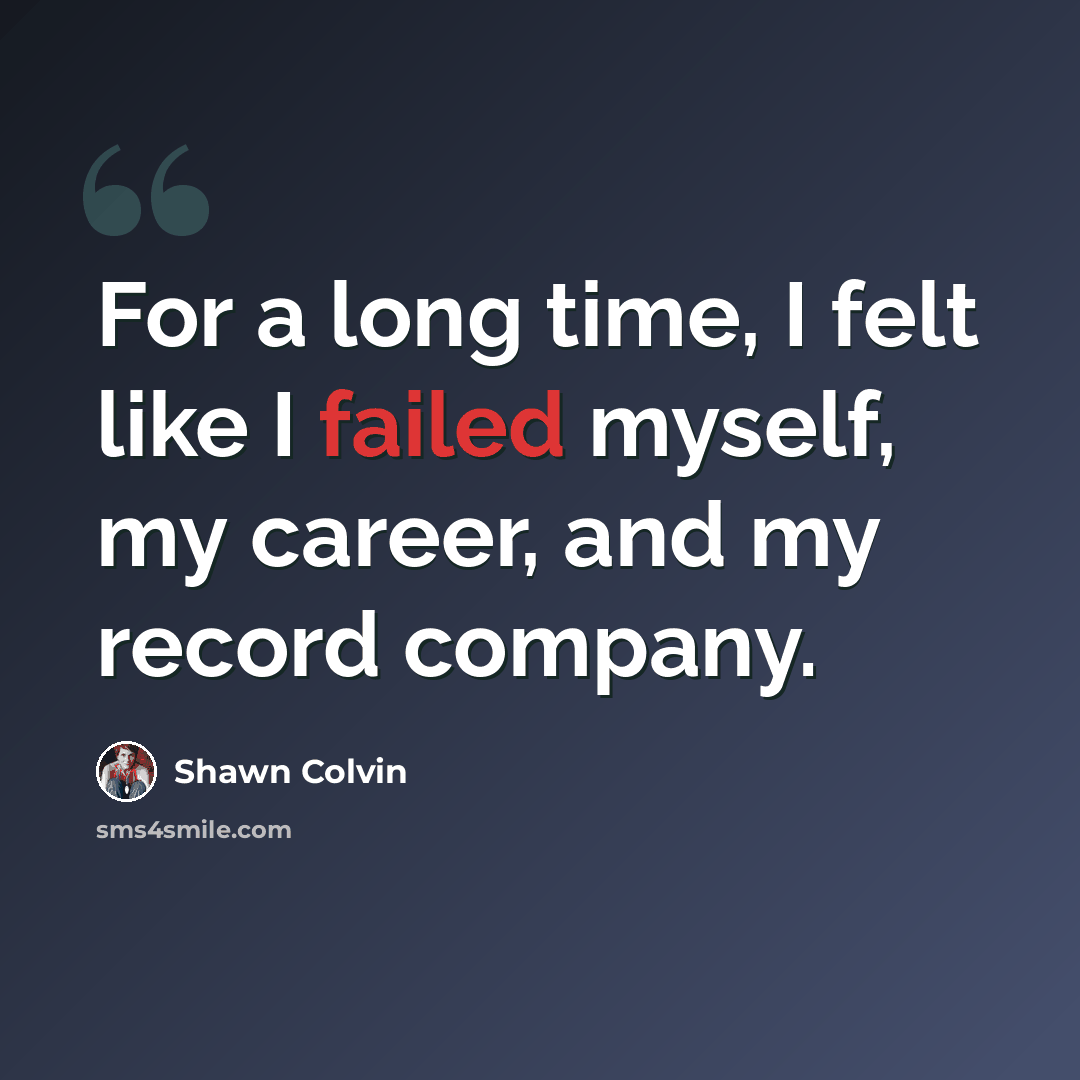 “For a long time, I felt like I failed myself, my career, and my record company.” quote by Shawn Colvin