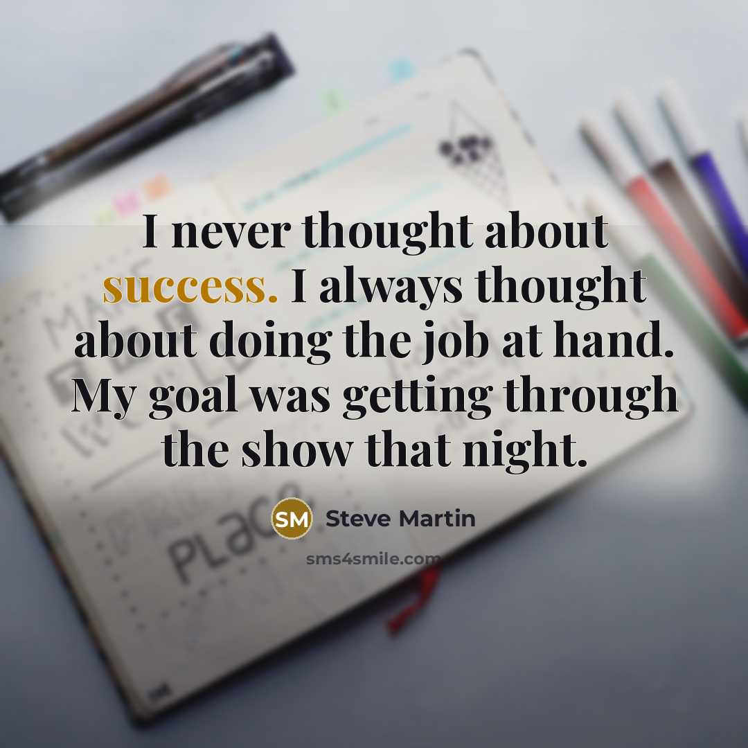 “I never thought about success. I always thought about doing the job at hand. My goal was getting through the show that night.” quote by Steve Martin