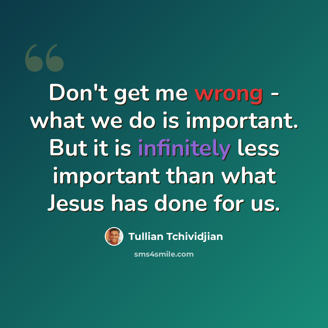 “Don't get me wrong - what we do is important. But it is infinitely less important than what Jesus has done for us.” quote by Tullian Tchividjian
