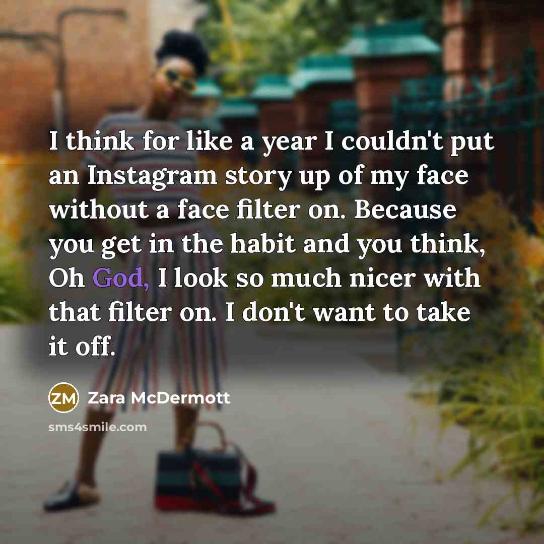 “I think for like a year I couldn't put an Instagram story up of my face without a face filter on. Because you get in the habit and you think, Oh God, I look so much nicer with that filter on. I don't want to take it off.” quote by Zara McDermott