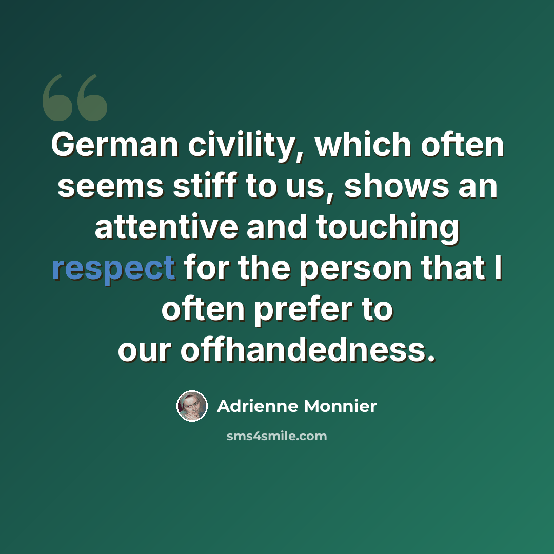 “German civility, which often seems stiff to us, shows an attentive and touching respect for the person that I often prefer to our offhandedness.” quote by Adrienne Monnier