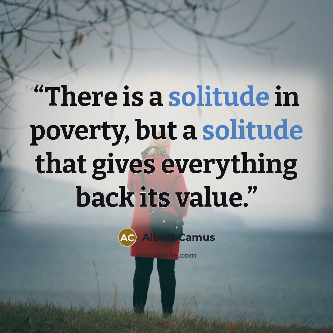 “There is a solitude in poverty, but a solitude that gives everything back its value.” quote by Albert Camus