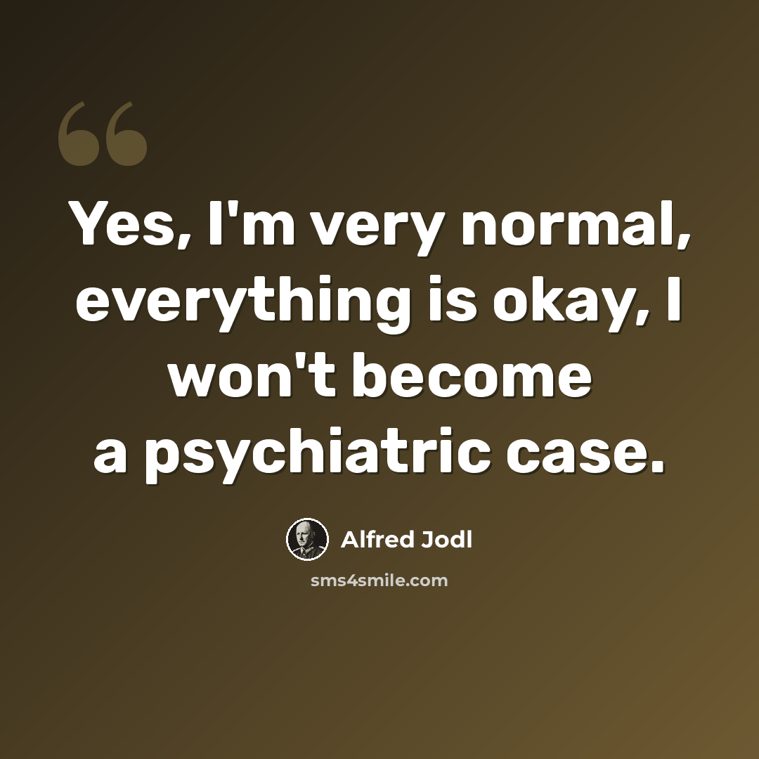 “Yes, I'm very normal, everything is okay, I won't become a psychiatric case.” quote by Alfred Jodl