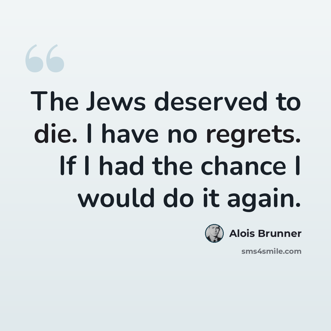“The Jews deserved to die. I have no regrets. If I had the chance I would do it again.” quote by Alois Brunner