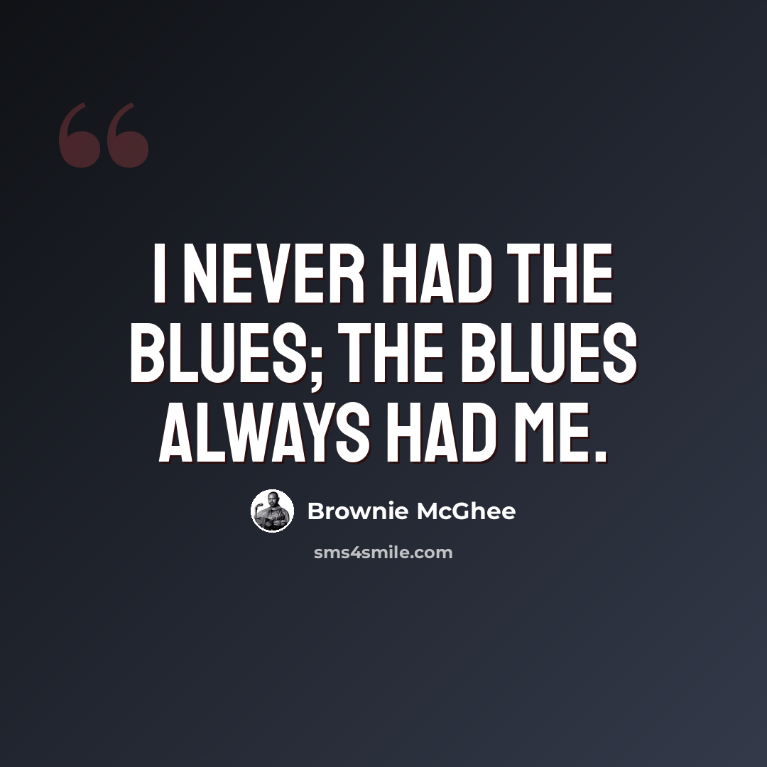 “I never had the blues; the blues always had me.” quote by Brownie McGhee