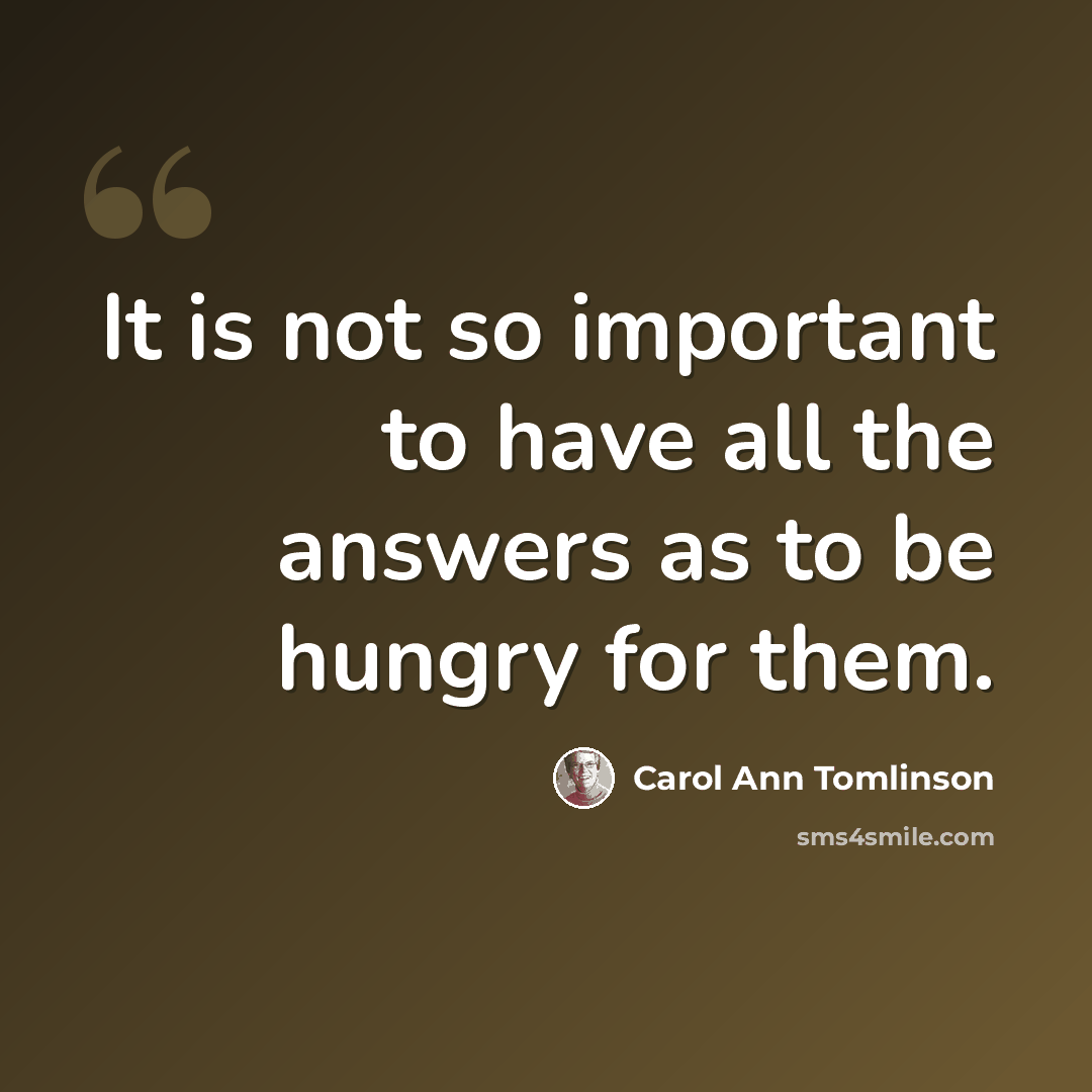“It is not so important to have all the answers as to be hungry for them.” quote by Carol Ann Tomlinson