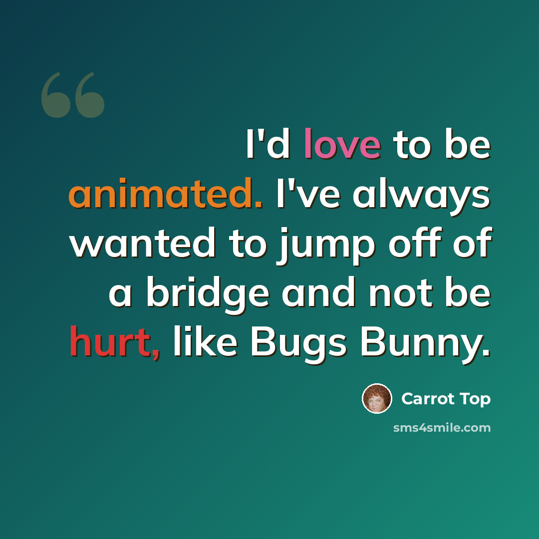 “I'd love to be animated. I've always wanted to jump off of a bridge and not be hurt, like Bugs Bunny.” quote by Carrot Top