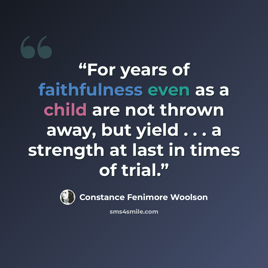 “For years of faithfulness even as a child are not thrown away, but yield . . . a strength at last in times of trial.” quote by Constance Fenimore Woolson