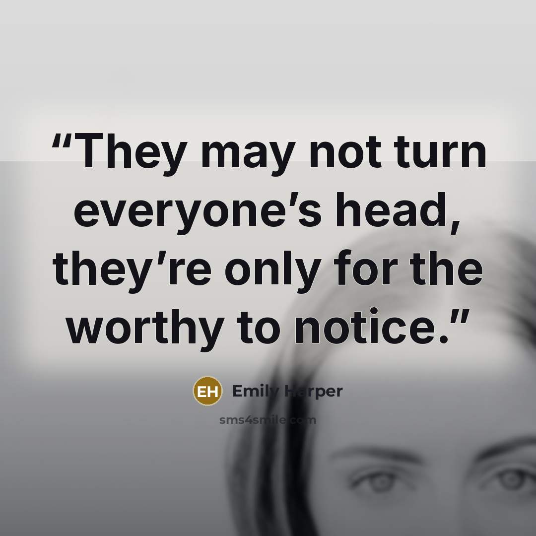 “They may not turn everyone’s head, they’re only for the worthy to notice.” quote by Emily Harper