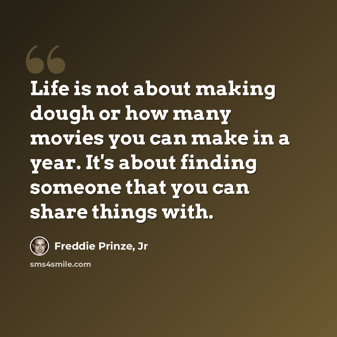 “Life is not about making dough or how many movies you can make in a year. It's about finding someone that you can share things with.” quote by Freddie Prinze, Jr