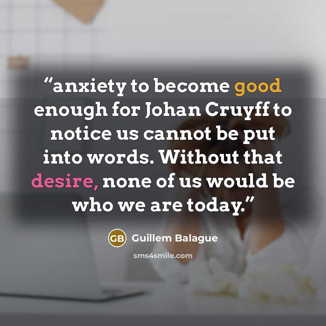“anxiety to become good enough for Johan Cruyff to notice us cannot be put into words. Without that desire, none of us would be who we are today.” quote by Guillem Balague