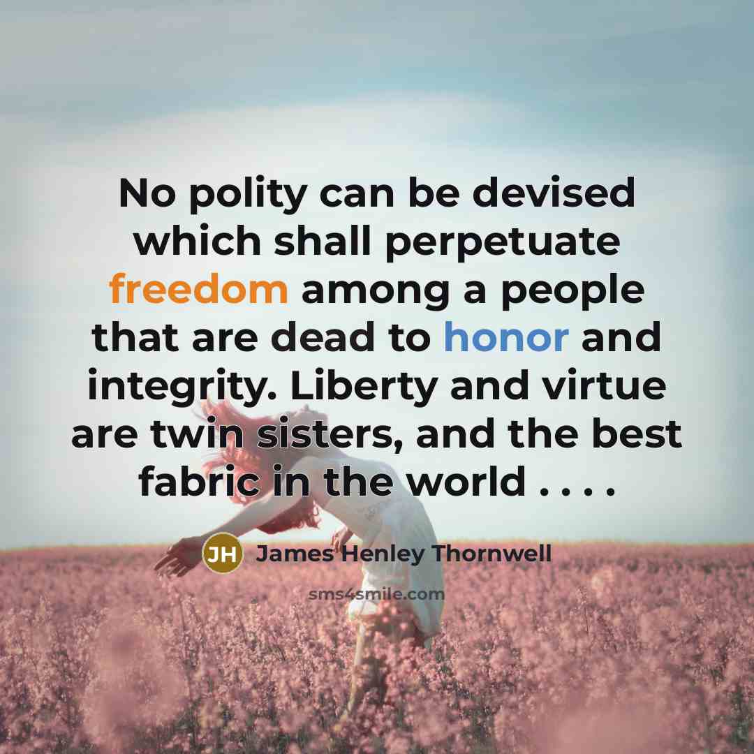 “No polity can be devised which shall perpetuate freedom among a people that are dead to honor and integrity. Liberty and virtue are twin sisters, and the best fabric in the world . . . .” quote by James Henley Thornwell