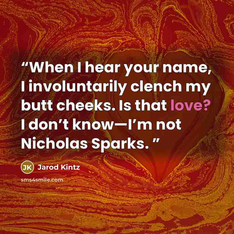 “When I hear your name, I involuntarily clench my butt cheeks. Is that love? I don’t know—I’m not Nicholas Sparks.” quote by Jarod Kintz