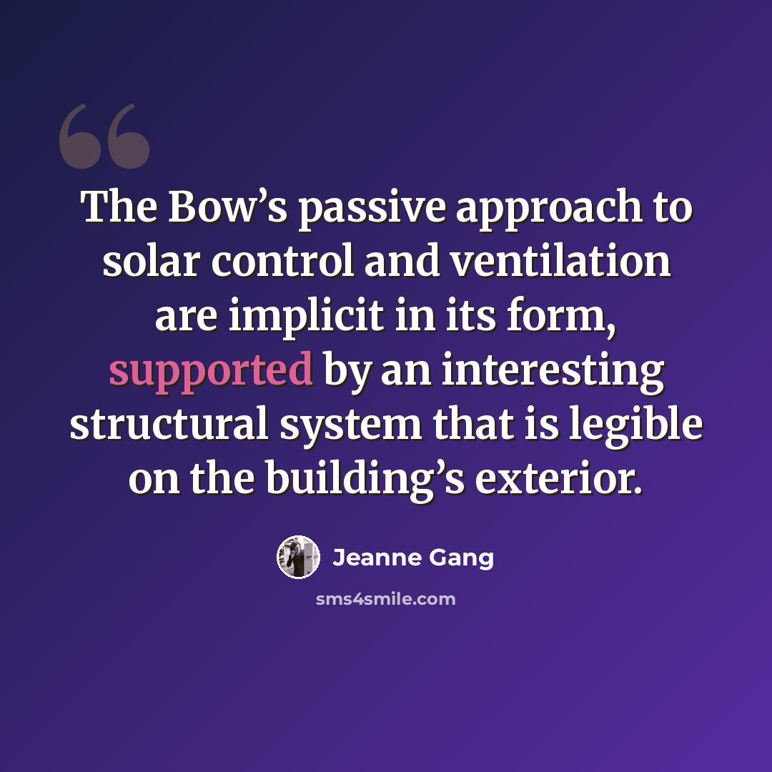 “The Bow’s passive approach to solar control and ventilation are implicit in its form, supported by an interesting structural system that is legible on the building’s exterior.” quote by Jeanne Gang