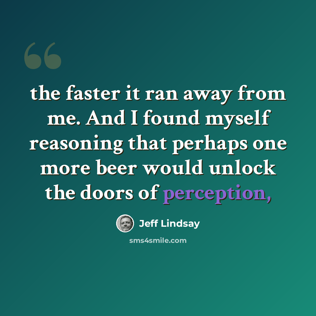 “the faster it ran away from me. And I found myself reasoning that perhaps one more beer would unlock the doors of perception,” quote by Jeff Lindsay