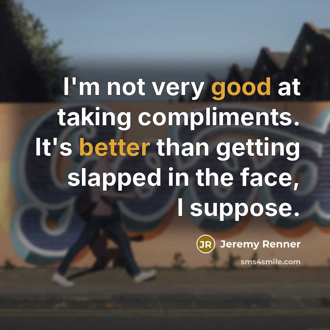 “I'm not very good at taking compliments. It's better than getting slapped in the face, I suppose.” quote by Jeremy Renner