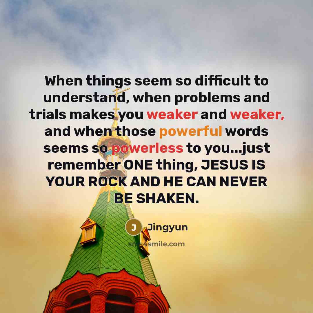 “When things seem so difficult to understand, when problems and trials makes you weaker and weaker, and when those powerful words seems so powerless to you...just remember ONE thing, JESUS IS YOUR ROCK AND HE CAN NEVER BE SHAKEN.” quote by Jingyun