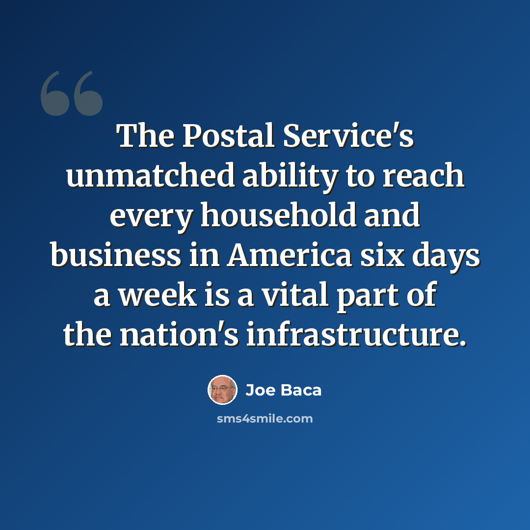 “The Postal Service's unmatched ability to reach every household and business in America six days a week is a vital part of the nation's infrastructure.” quote by Joe Baca