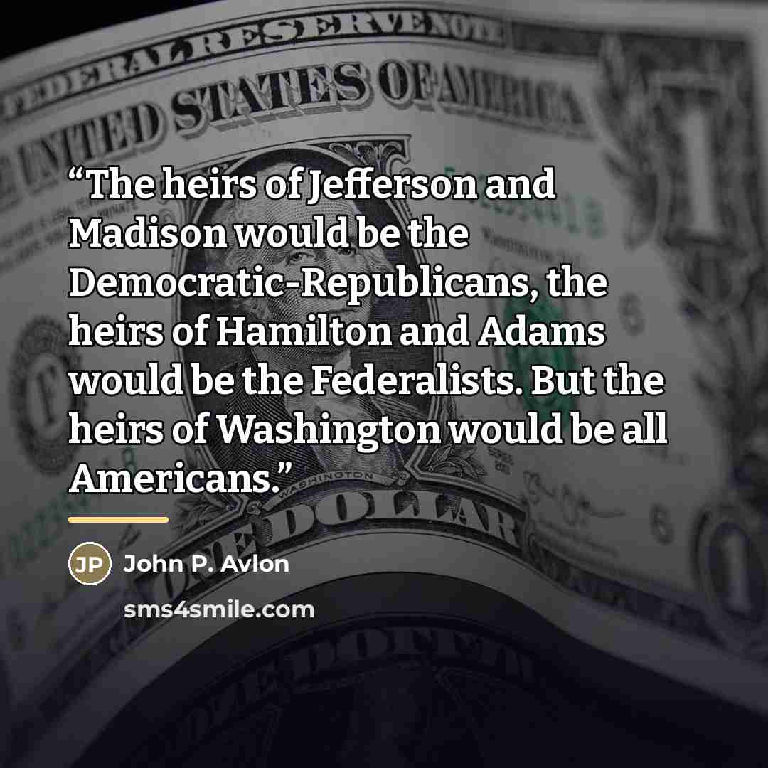 “The heirs of Jefferson and Madison would be the Democratic-Republicans, the heirs of Hamilton and Adams would be the Federalists. But the heirs of Washington would be all Americans.” quote by Anonymous