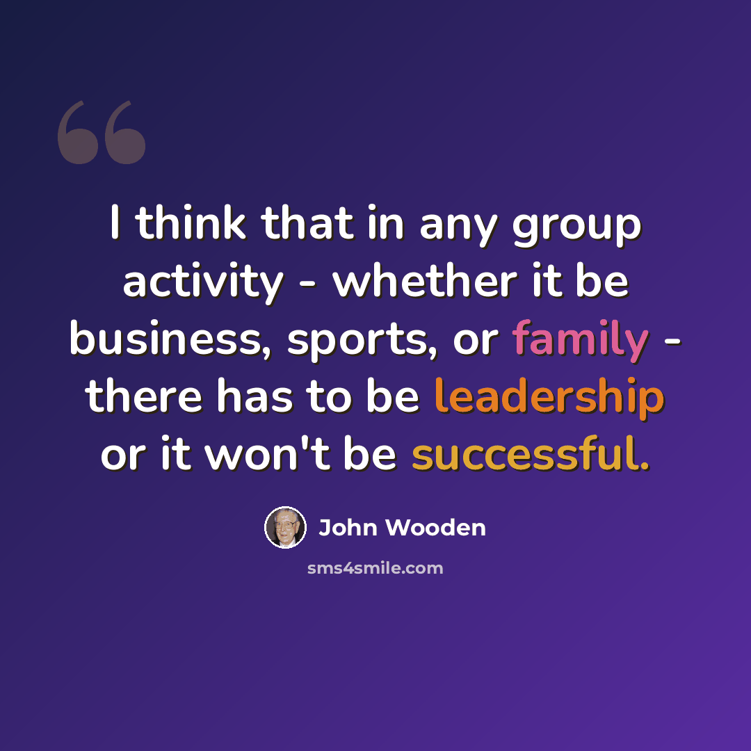 “I think that in any group activity - whether it be business, sports, or family - there has to be leadership or it won't be successful.” quote by John Wooden