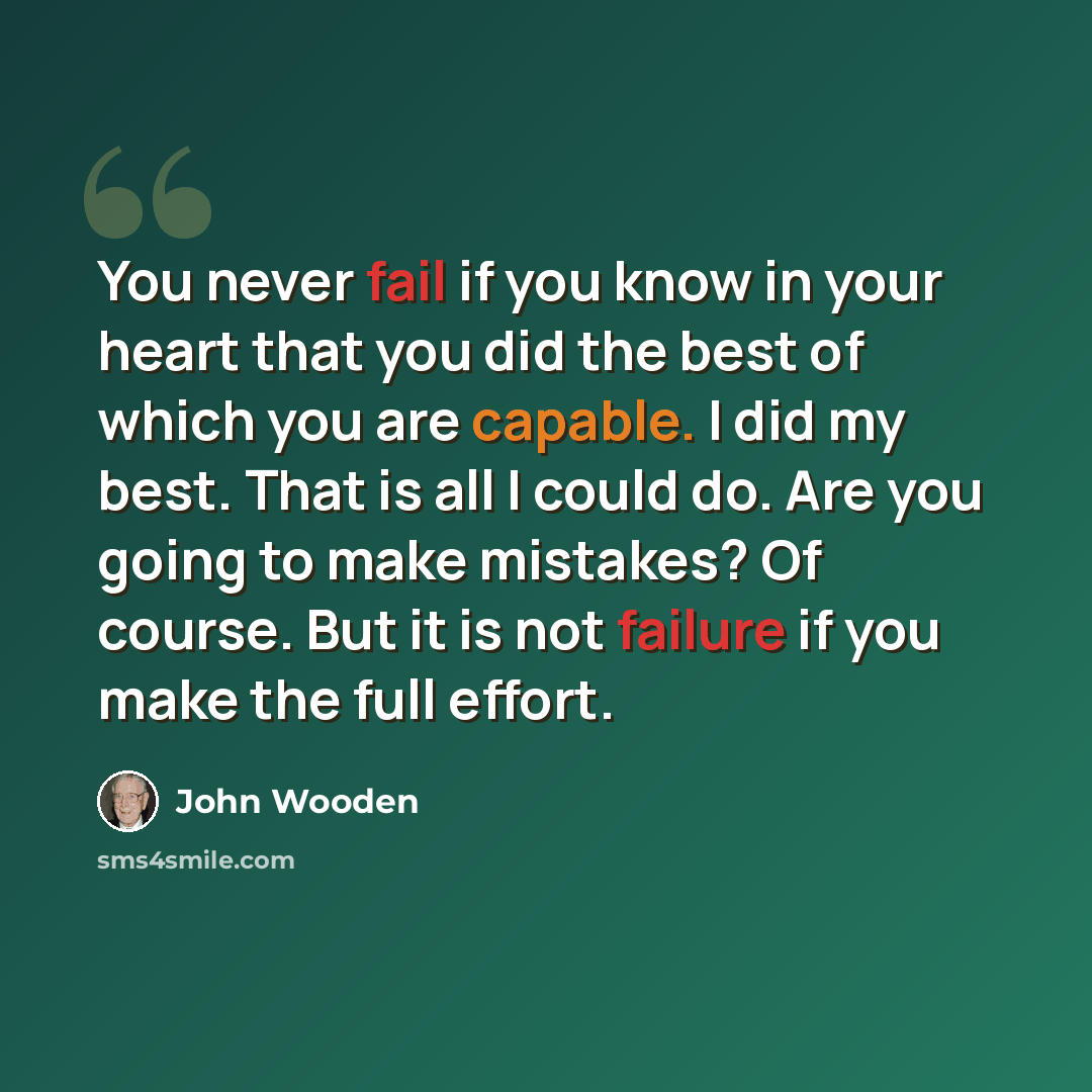 “You never fail if you know in your heart that you did the best of which you are capable. I did my best. That is all I could do. Are you going to make mistakes? Of course. But it is not failure if you make the full effort.” quote by John Wooden