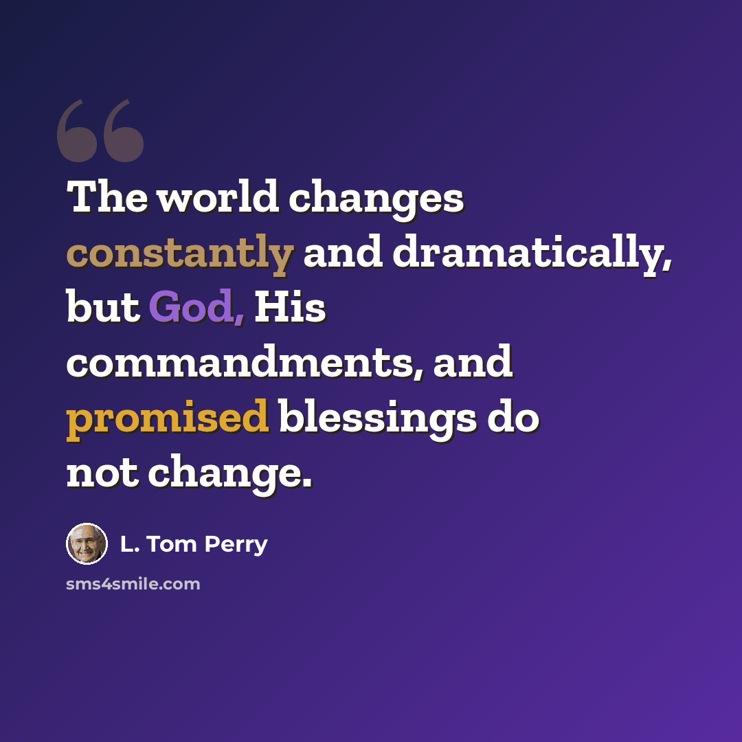 “The world changes constantly and dramatically, but God, His commandments, and promised blessings do not change.” quote by L. Tom Perry