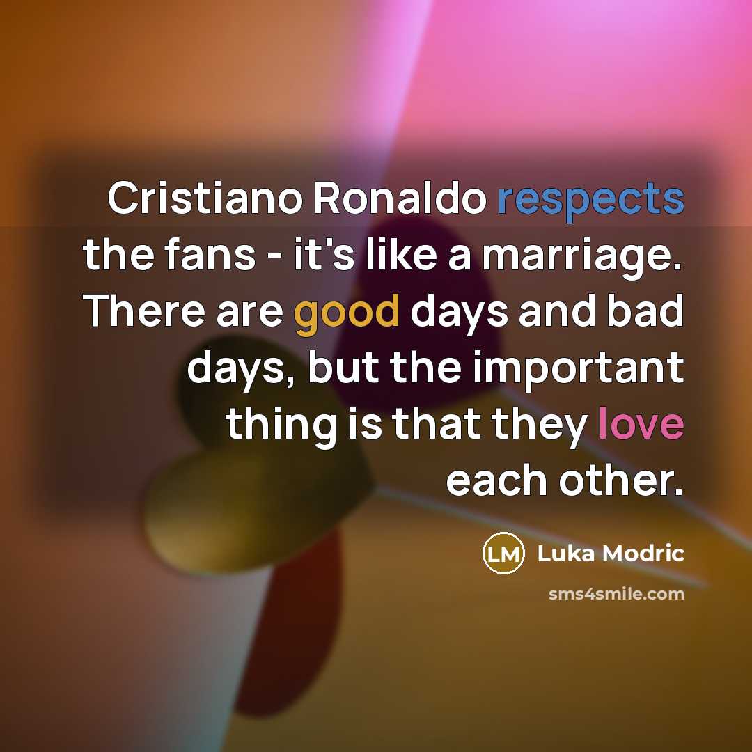 “Cristiano Ronaldo respects the fans - it's like a marriage. There are good days and bad days, but the important thing is that they love each other.” quote by Luka Modric
