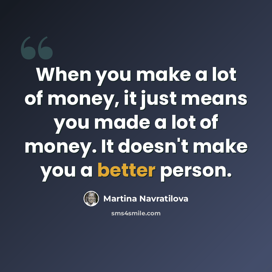 “When you make a lot of money, it just means you made a lot of money. It doesn't make you a better person.” quote by Martina Navratilova