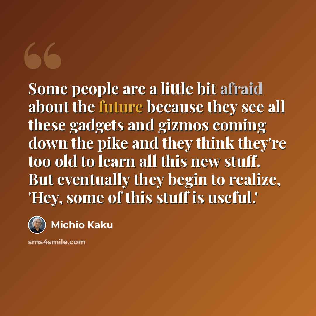 “Some people are a little bit afraid about the future because they see all these gadgets and gizmos coming down the pike and they think they're too old to learn all this new stuff. But eventually they begin to realize, 'Hey, some of this stuff is useful.'” quote by Michio Kaku
