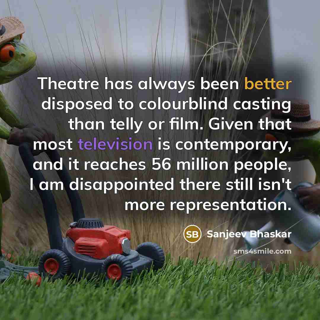 “Theatre has always been better disposed to colourblind casting than telly or film. Given that most television is contemporary, and it reaches 56 million people, I am disappointed there still isn't more representation.” quote by Sanjeev Bhaskar