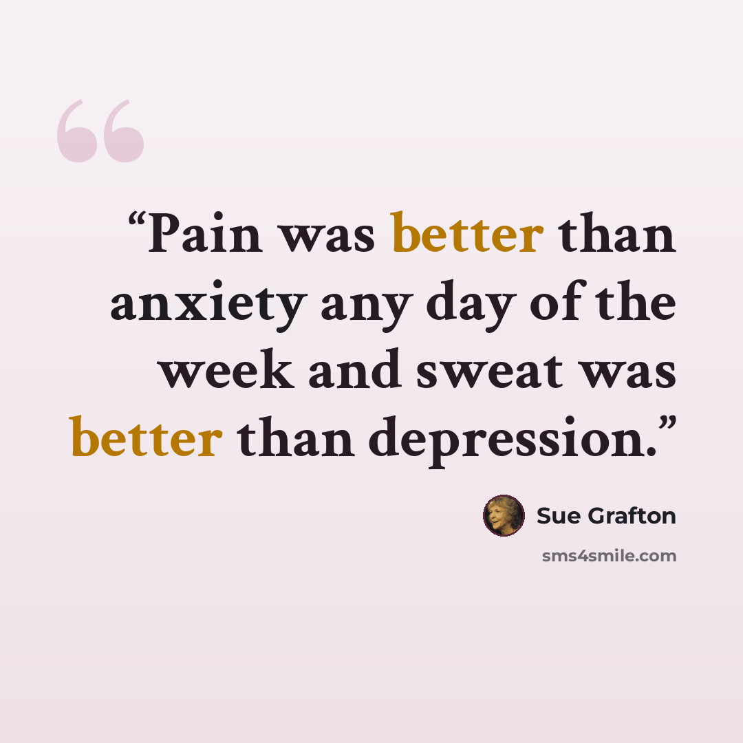 “Pain was better than anxiety any day of the week and sweat was better than depression.” quote by Sue Grafton