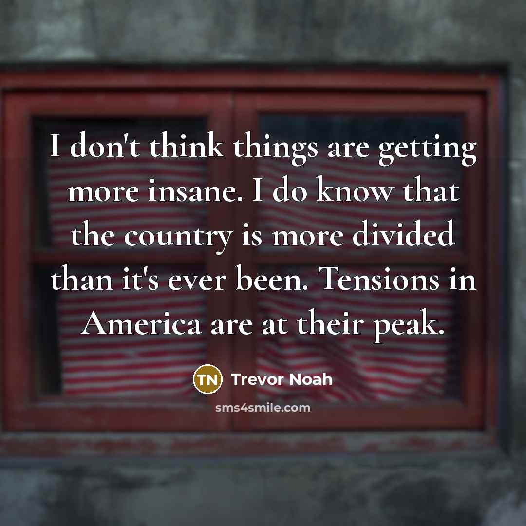 “I don't think things are getting more insane. I do know that the country is more divided than it's ever been. Tensions in America are at their peak.” quote by Trevor Noah