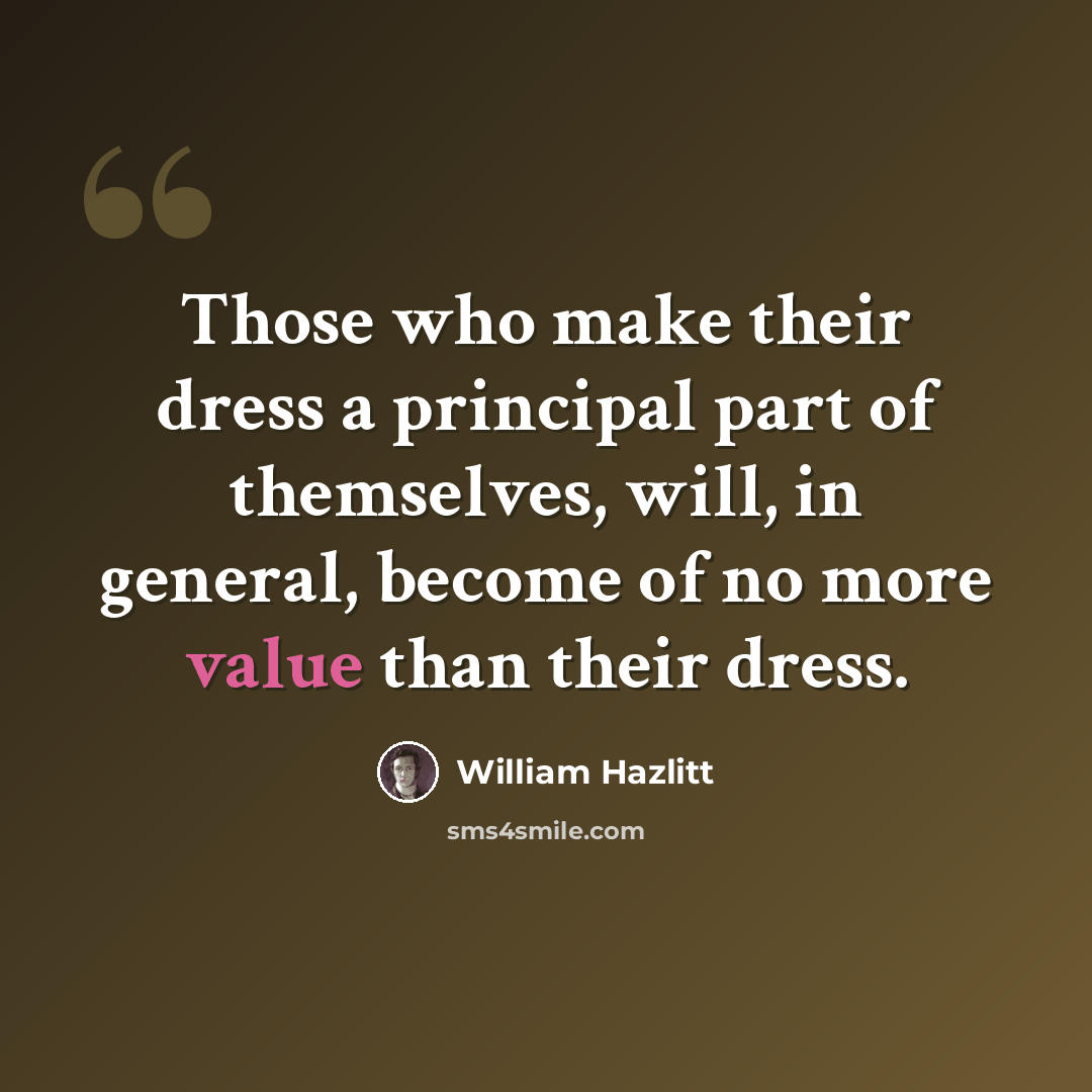 “Those who make their dress a principal part of themselves, will, in general, become of no more value than their dress.” quote by William Hazlitt