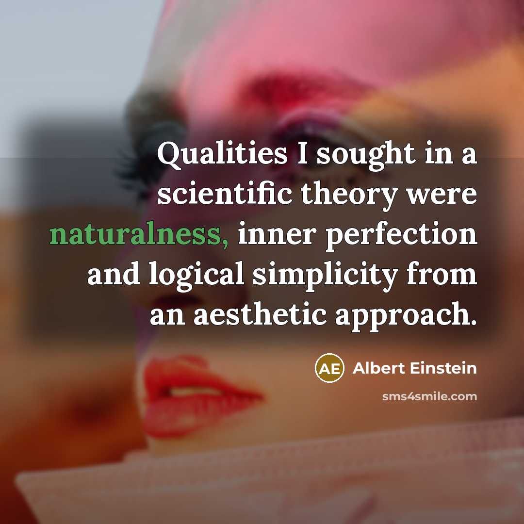 “Qualities I sought in a scientific theory were naturalness, inner perfection and logical simplicity from an aesthetic approach.” quote by Albert Einstein