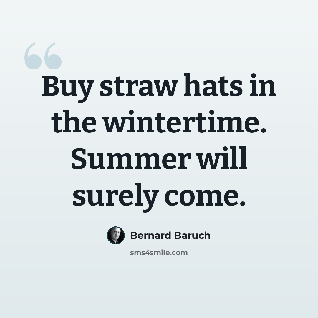 “Buy straw hats in the wintertime. Summer will surely come.” quote by Bernard Baruch