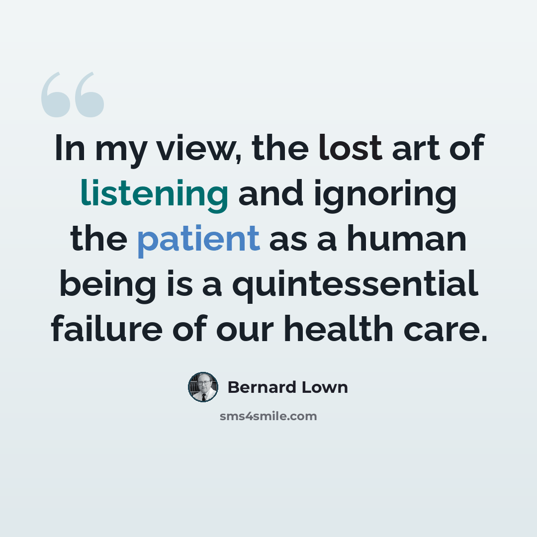 “In my view, the lost art of listening and ignoring the patient as a human being is a quintessential failure of our health care.” quote by Bernard Lown