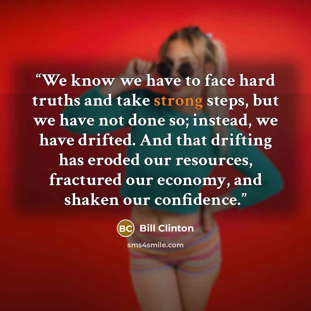 “We know we have to face hard truths and take strong steps, but we have not done so; instead, we have drifted. And that drifting has eroded our resources, fractured our economy, and shaken our confidence.” quote by Bill Clinton