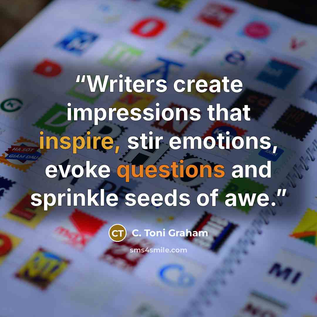 “Writers create impressions that inspire, stir emotions, evoke questions and sprinkle seeds of awe.” quote by C. Toni Graham