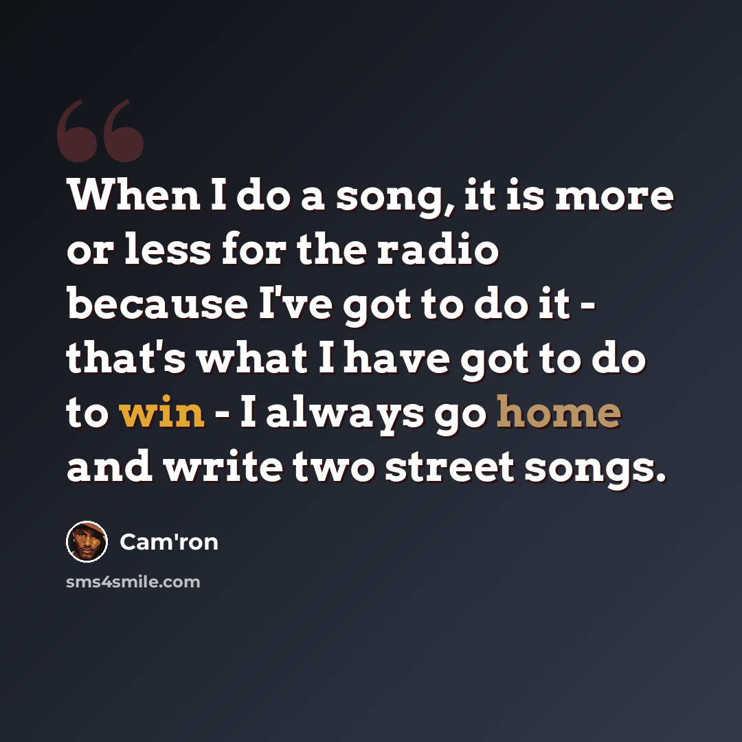 “When I do a song, it is more or less for the radio because I've got to do it - that's what I have got to do to win - I always go home and write two street songs.” quote by Cam'ron
