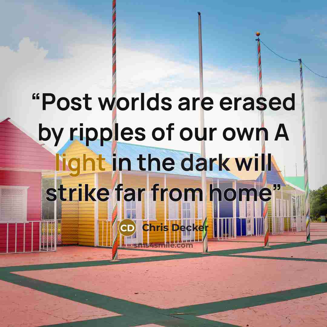 “Post worlds are erased by ripples of our own A light in the dark will strike far from home” quote by Chris Decker