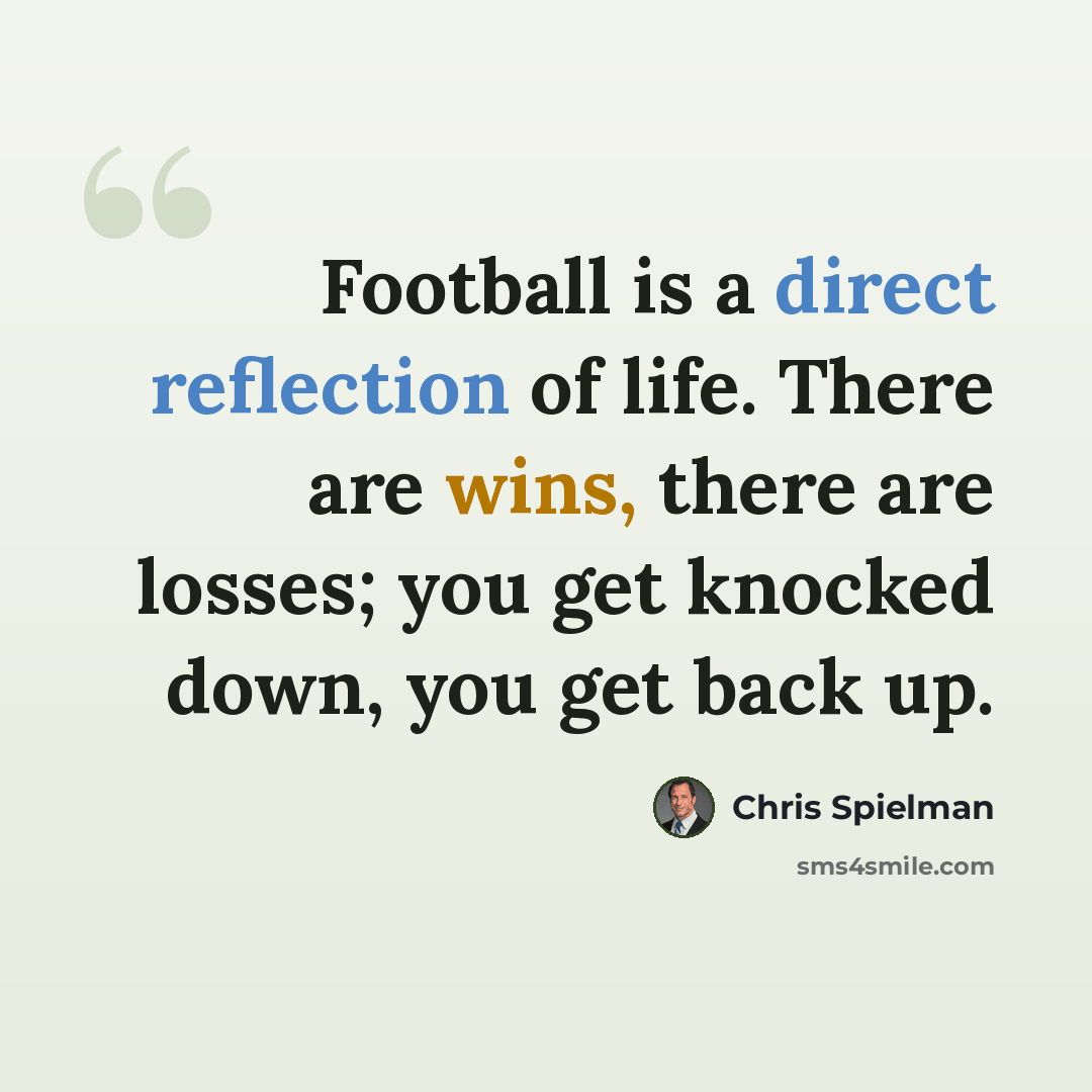 “Football is a direct reflection of life. There are wins, there are losses; you get knocked down, you get back up.” quote by Chris Spielman