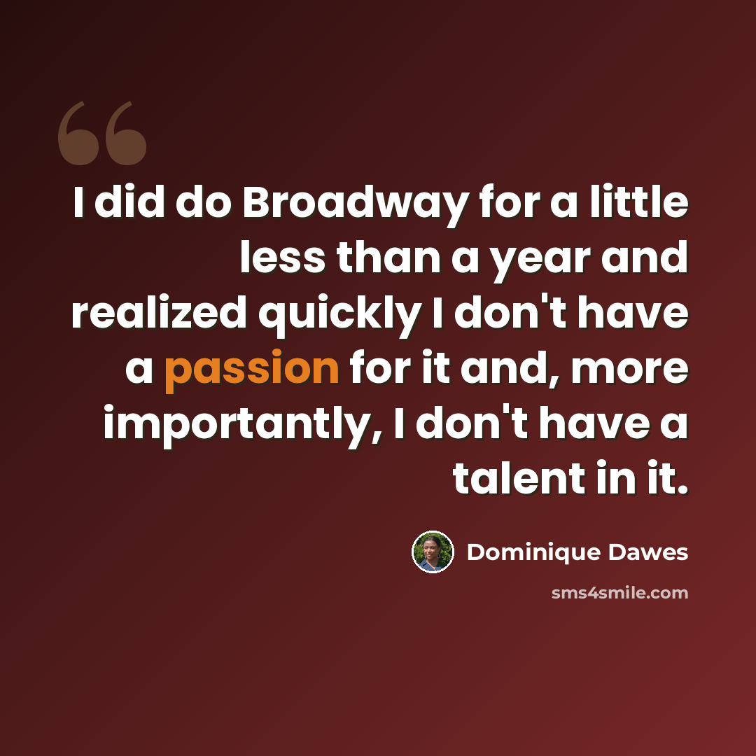 “I did do Broadway for a little less than a year and realized quickly I don't have a passion for it and, more importantly, I don't have a talent in it.” quote by Dominique Dawes